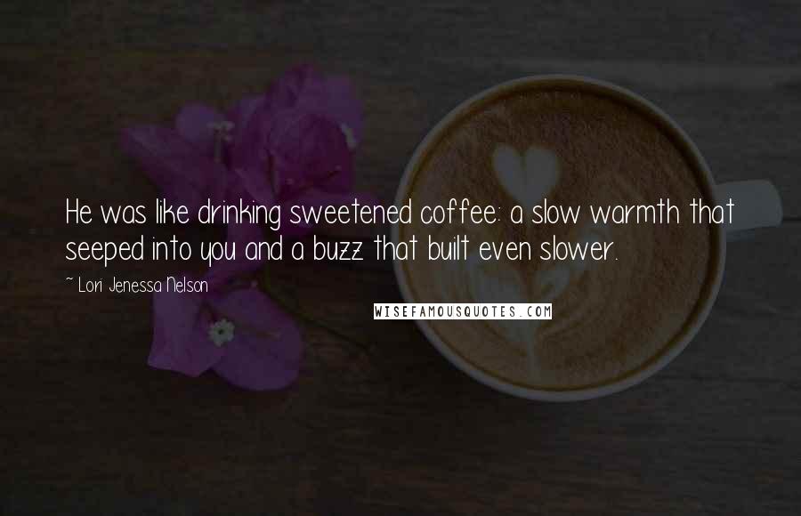 Lori Jenessa Nelson Quotes: He was like drinking sweetened coffee: a slow warmth that seeped into you and a buzz that built even slower.