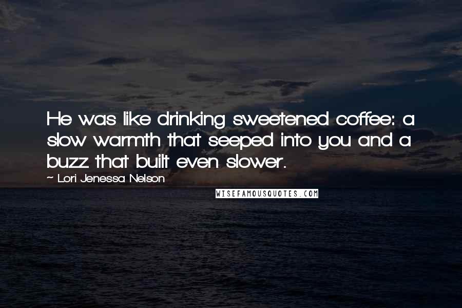 Lori Jenessa Nelson Quotes: He was like drinking sweetened coffee: a slow warmth that seeped into you and a buzz that built even slower.