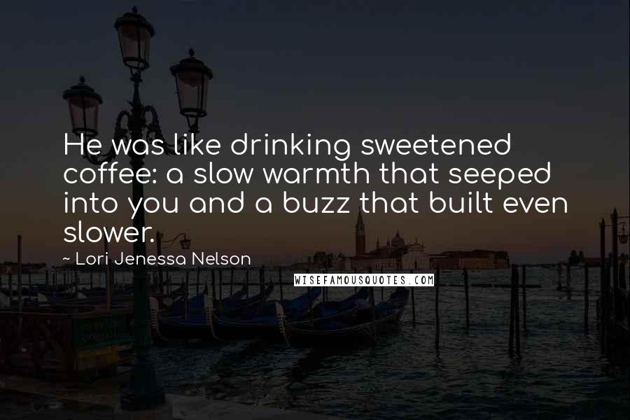 Lori Jenessa Nelson Quotes: He was like drinking sweetened coffee: a slow warmth that seeped into you and a buzz that built even slower.