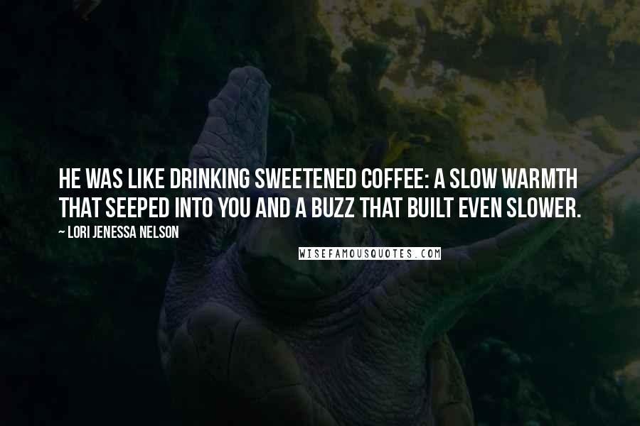 Lori Jenessa Nelson Quotes: He was like drinking sweetened coffee: a slow warmth that seeped into you and a buzz that built even slower.