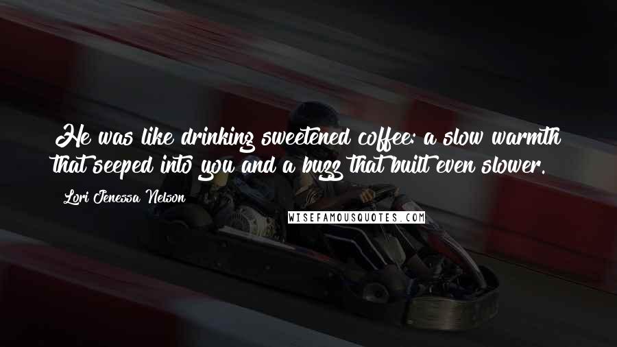 Lori Jenessa Nelson Quotes: He was like drinking sweetened coffee: a slow warmth that seeped into you and a buzz that built even slower.