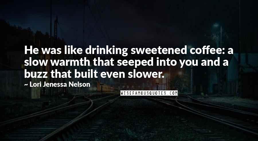 Lori Jenessa Nelson Quotes: He was like drinking sweetened coffee: a slow warmth that seeped into you and a buzz that built even slower.