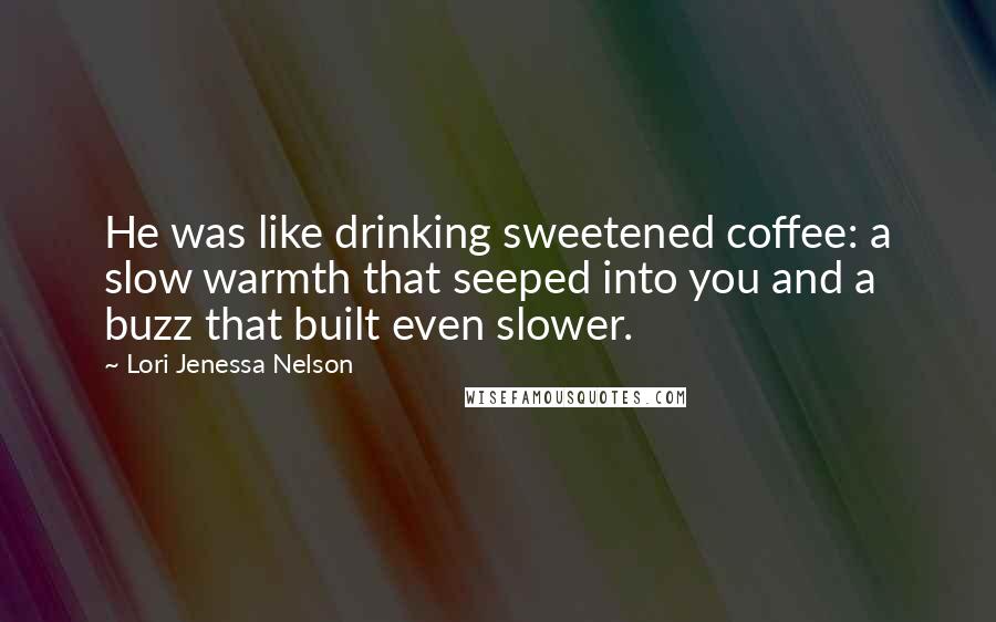 Lori Jenessa Nelson Quotes: He was like drinking sweetened coffee: a slow warmth that seeped into you and a buzz that built even slower.