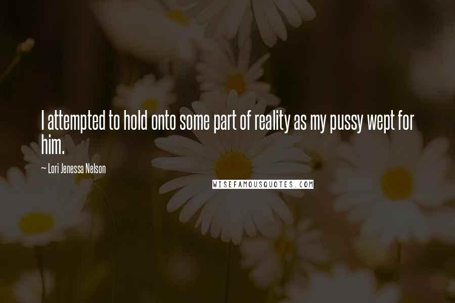 Lori Jenessa Nelson Quotes: I attempted to hold onto some part of reality as my pussy wept for him.