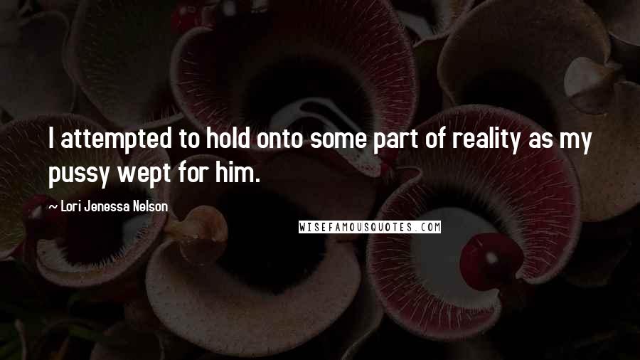 Lori Jenessa Nelson Quotes: I attempted to hold onto some part of reality as my pussy wept for him.