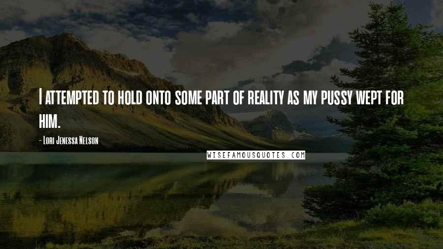 Lori Jenessa Nelson Quotes: I attempted to hold onto some part of reality as my pussy wept for him.