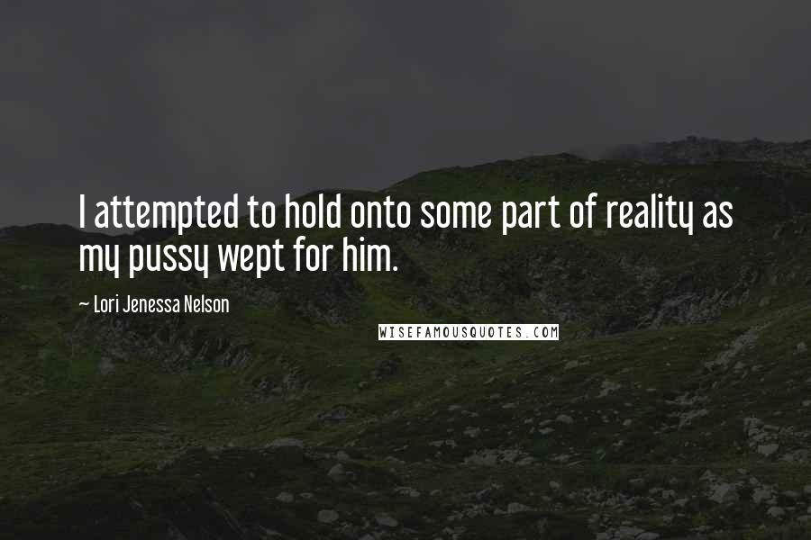 Lori Jenessa Nelson Quotes: I attempted to hold onto some part of reality as my pussy wept for him.