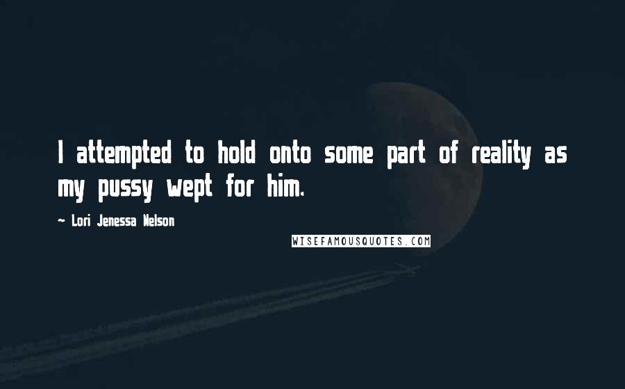 Lori Jenessa Nelson Quotes: I attempted to hold onto some part of reality as my pussy wept for him.