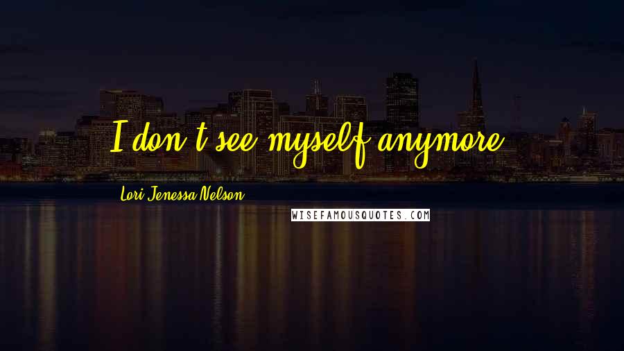 Lori Jenessa Nelson Quotes: I don't see myself anymore.