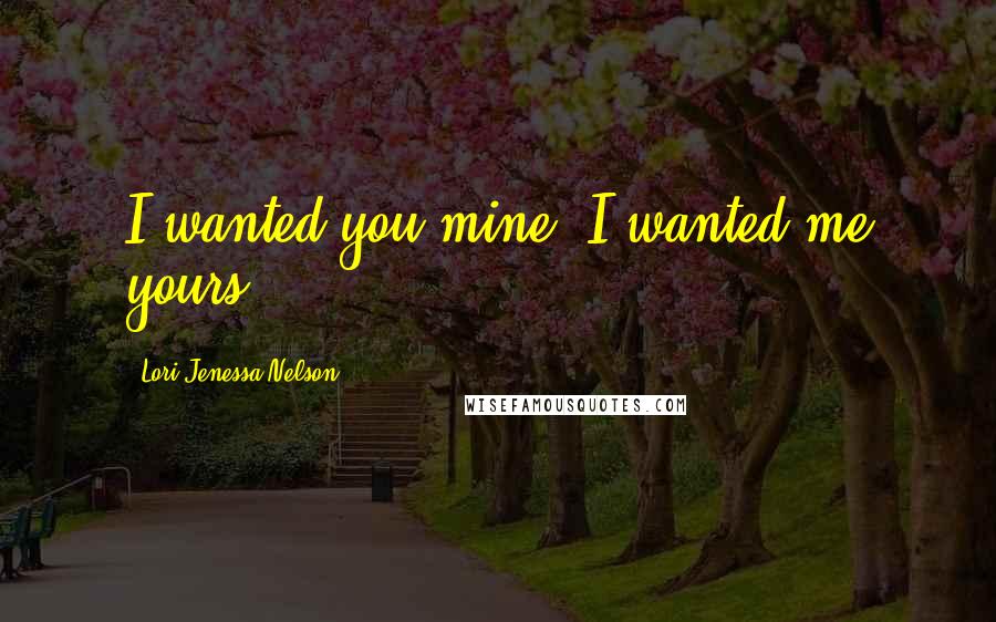 Lori Jenessa Nelson Quotes: I wanted you mine. I wanted me yours.