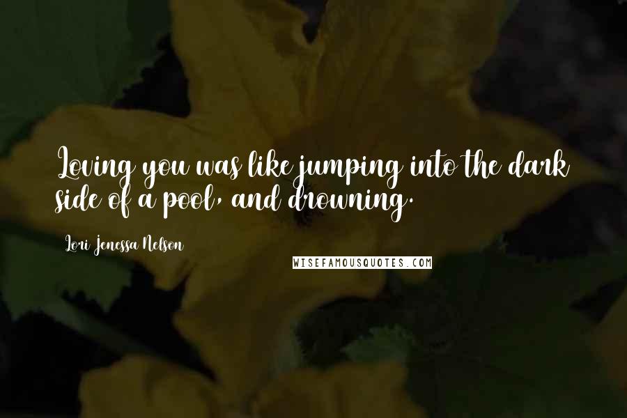 Lori Jenessa Nelson Quotes: Loving you was like jumping into the dark side of a pool, and drowning.