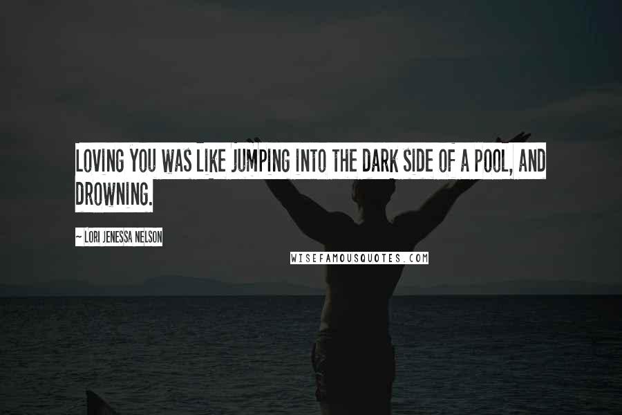 Lori Jenessa Nelson Quotes: Loving you was like jumping into the dark side of a pool, and drowning.