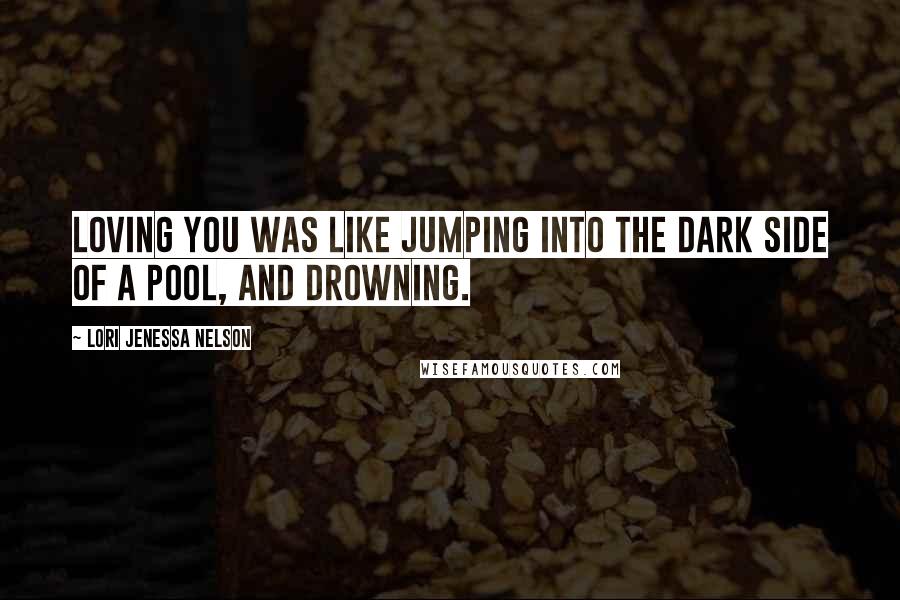 Lori Jenessa Nelson Quotes: Loving you was like jumping into the dark side of a pool, and drowning.