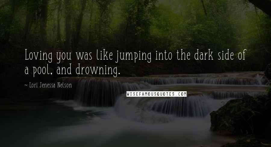 Lori Jenessa Nelson Quotes: Loving you was like jumping into the dark side of a pool, and drowning.