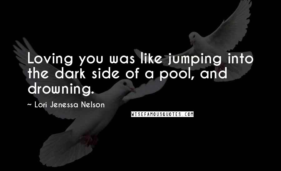 Lori Jenessa Nelson Quotes: Loving you was like jumping into the dark side of a pool, and drowning.