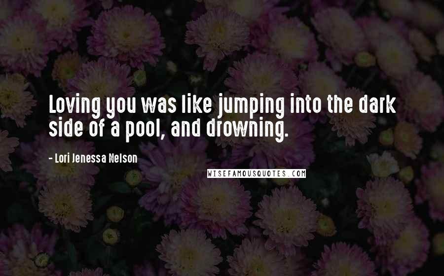 Lori Jenessa Nelson Quotes: Loving you was like jumping into the dark side of a pool, and drowning.