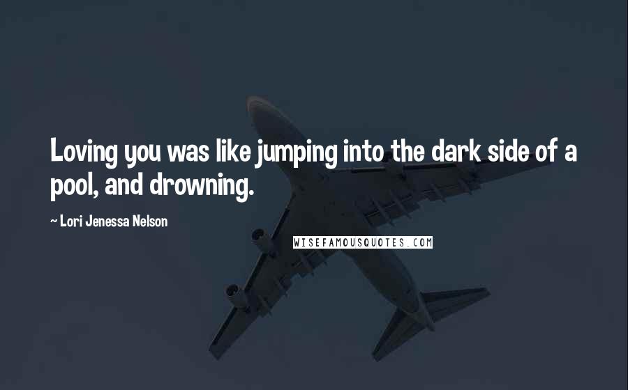 Lori Jenessa Nelson Quotes: Loving you was like jumping into the dark side of a pool, and drowning.