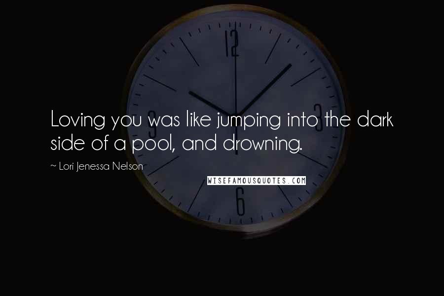 Lori Jenessa Nelson Quotes: Loving you was like jumping into the dark side of a pool, and drowning.