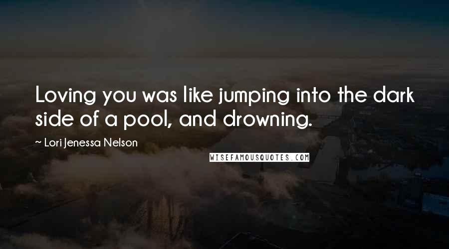 Lori Jenessa Nelson Quotes: Loving you was like jumping into the dark side of a pool, and drowning.