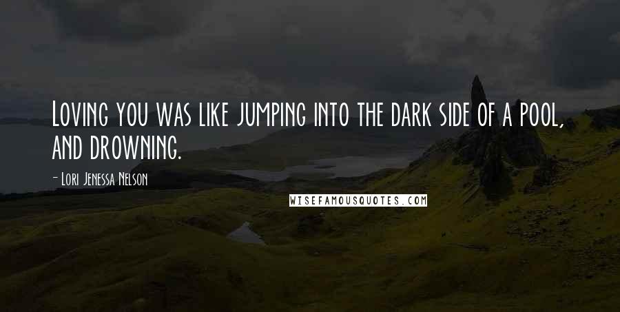 Lori Jenessa Nelson Quotes: Loving you was like jumping into the dark side of a pool, and drowning.