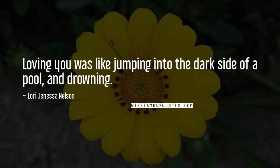 Lori Jenessa Nelson Quotes: Loving you was like jumping into the dark side of a pool, and drowning.