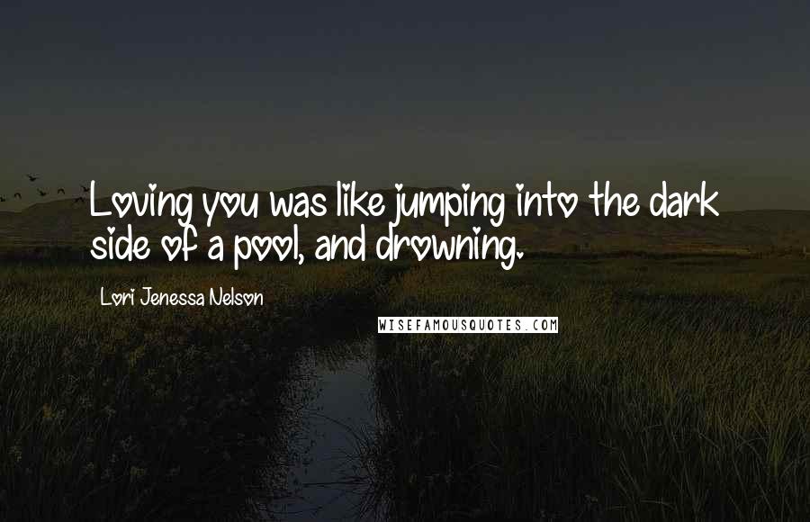 Lori Jenessa Nelson Quotes: Loving you was like jumping into the dark side of a pool, and drowning.