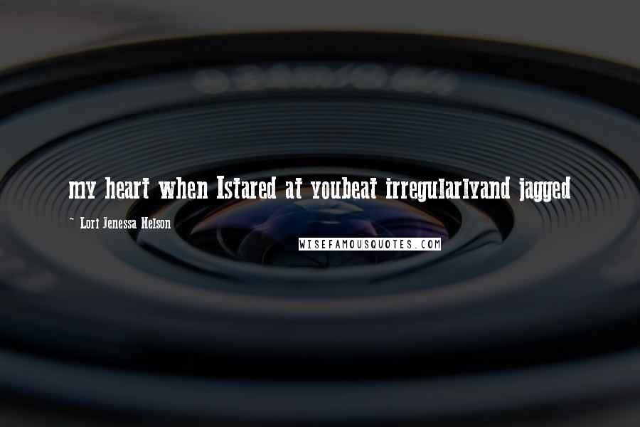 Lori Jenessa Nelson Quotes: my heart when Istared at youbeat irregularlyand jagged
