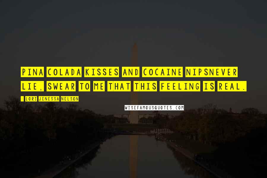 Lori Jenessa Nelson Quotes: Pina colada kisses and cocaine nipsnever lie, swear to me that this feeling is real.