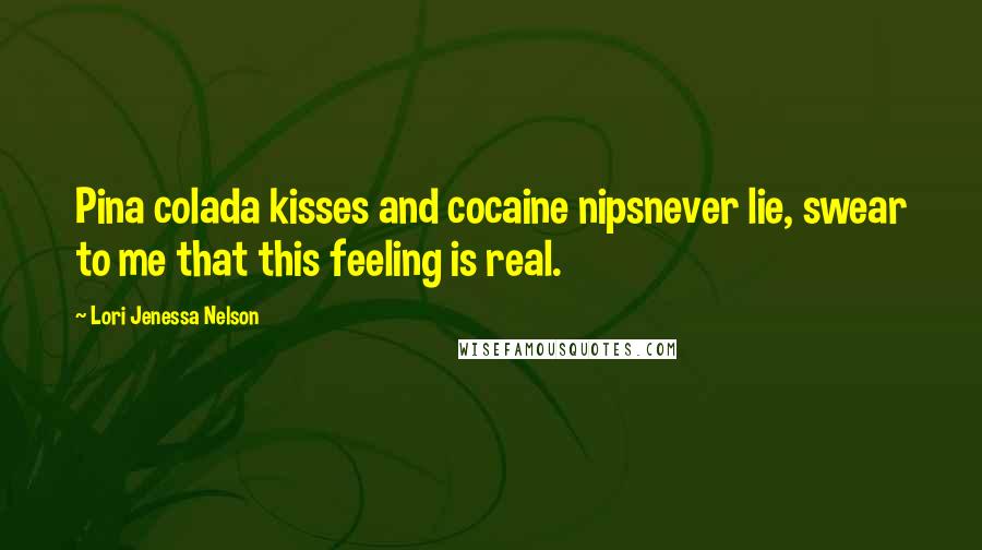 Lori Jenessa Nelson Quotes: Pina colada kisses and cocaine nipsnever lie, swear to me that this feeling is real.