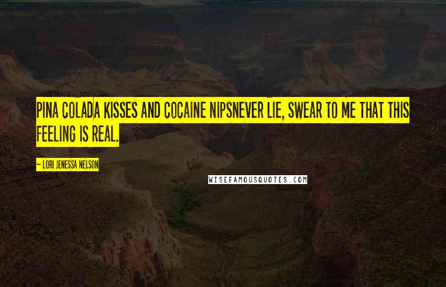 Lori Jenessa Nelson Quotes: Pina colada kisses and cocaine nipsnever lie, swear to me that this feeling is real.