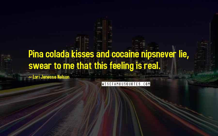 Lori Jenessa Nelson Quotes: Pina colada kisses and cocaine nipsnever lie, swear to me that this feeling is real.