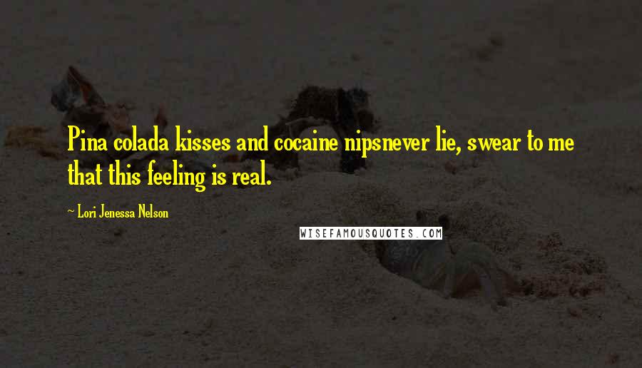 Lori Jenessa Nelson Quotes: Pina colada kisses and cocaine nipsnever lie, swear to me that this feeling is real.