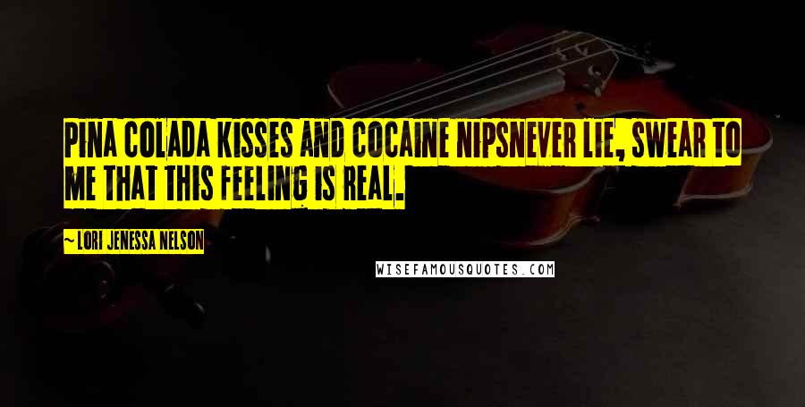 Lori Jenessa Nelson Quotes: Pina colada kisses and cocaine nipsnever lie, swear to me that this feeling is real.