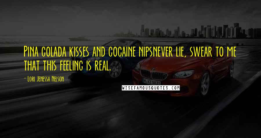 Lori Jenessa Nelson Quotes: Pina colada kisses and cocaine nipsnever lie, swear to me that this feeling is real.