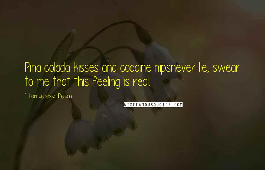 Lori Jenessa Nelson Quotes: Pina colada kisses and cocaine nipsnever lie, swear to me that this feeling is real.