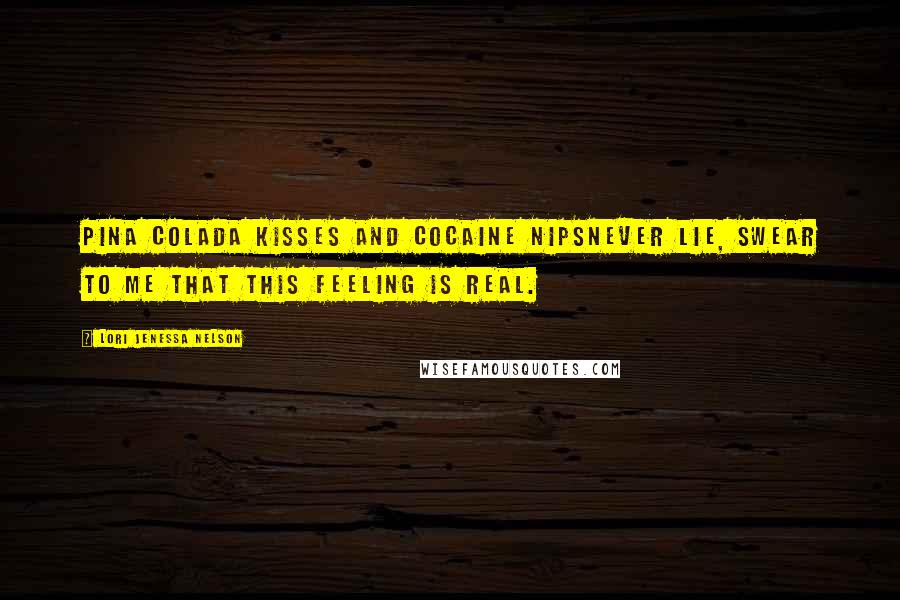 Lori Jenessa Nelson Quotes: Pina colada kisses and cocaine nipsnever lie, swear to me that this feeling is real.