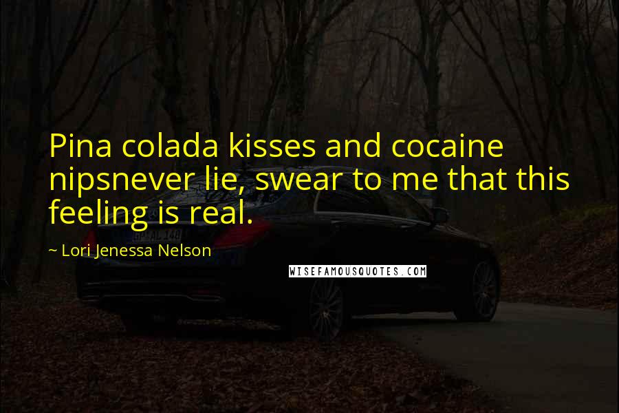 Lori Jenessa Nelson Quotes: Pina colada kisses and cocaine nipsnever lie, swear to me that this feeling is real.