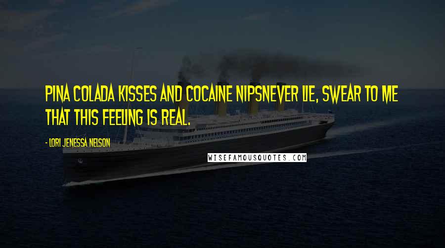 Lori Jenessa Nelson Quotes: Pina colada kisses and cocaine nipsnever lie, swear to me that this feeling is real.