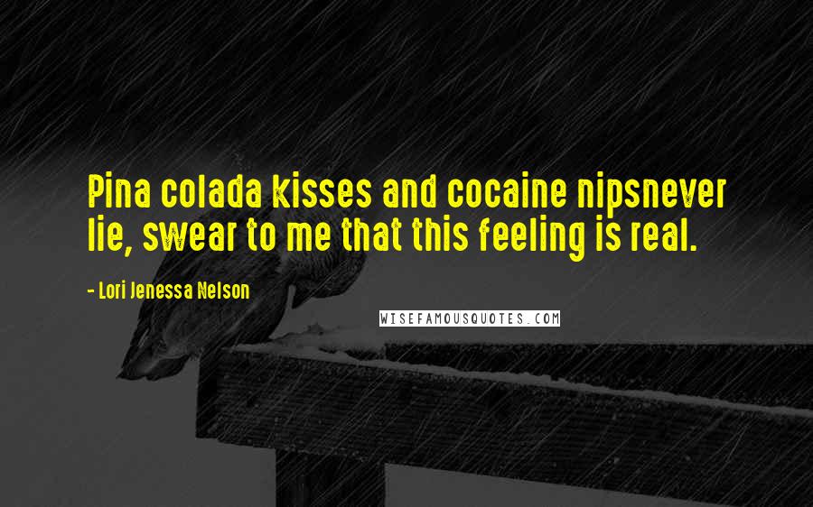 Lori Jenessa Nelson Quotes: Pina colada kisses and cocaine nipsnever lie, swear to me that this feeling is real.