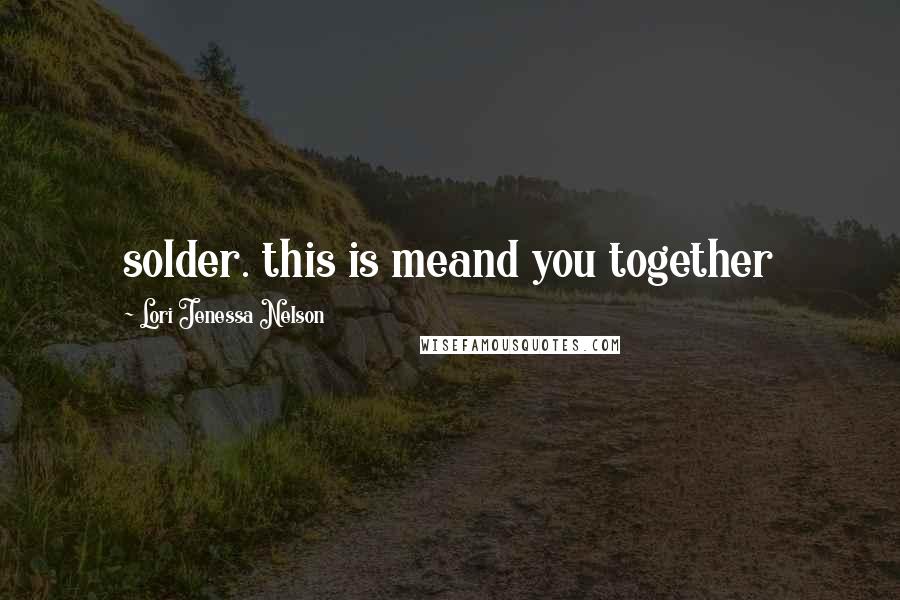 Lori Jenessa Nelson Quotes: solder. this is meand you together