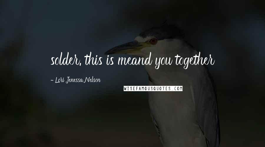 Lori Jenessa Nelson Quotes: solder. this is meand you together