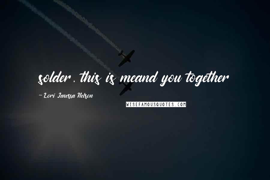 Lori Jenessa Nelson Quotes: solder. this is meand you together