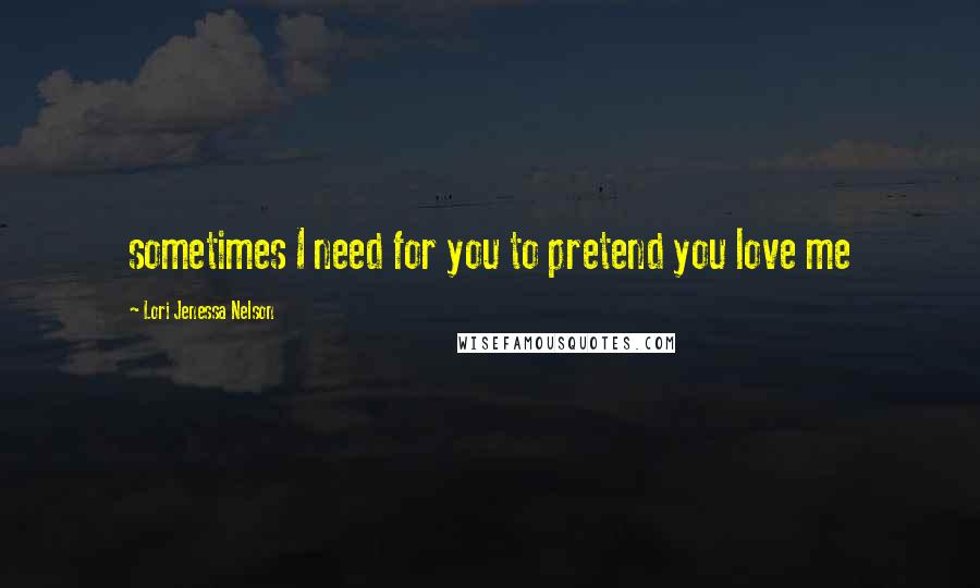 Lori Jenessa Nelson Quotes: sometimes I need for you to pretend you love me