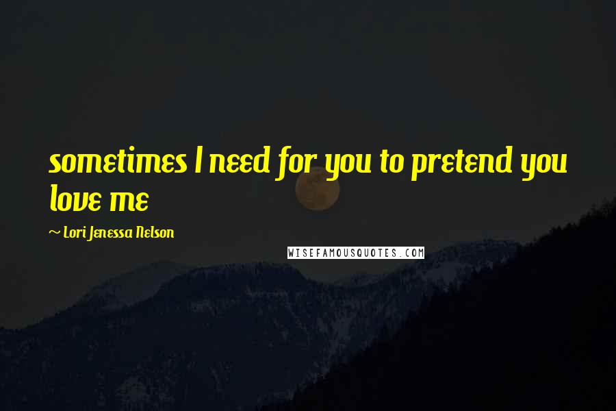 Lori Jenessa Nelson Quotes: sometimes I need for you to pretend you love me