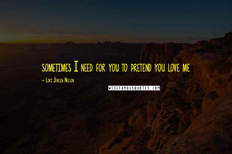 Lori Jenessa Nelson Quotes: sometimes I need for you to pretend you love me