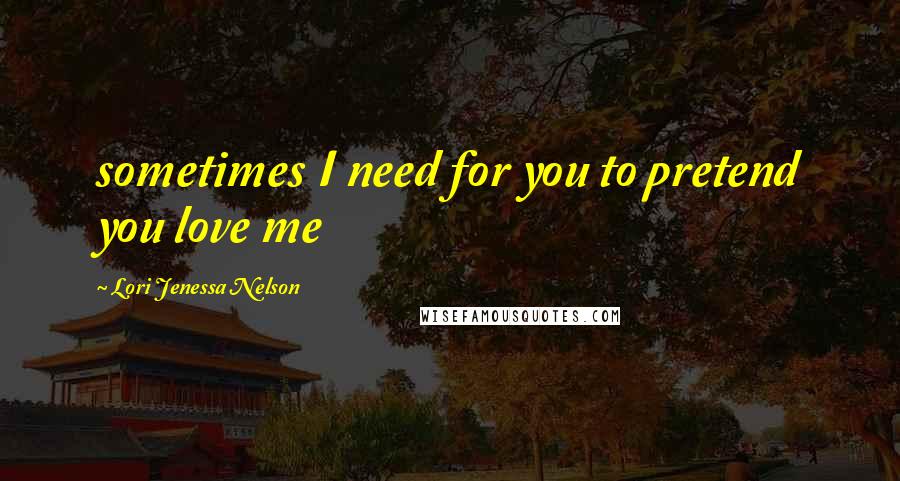 Lori Jenessa Nelson Quotes: sometimes I need for you to pretend you love me