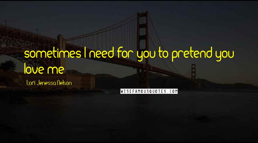 Lori Jenessa Nelson Quotes: sometimes I need for you to pretend you love me