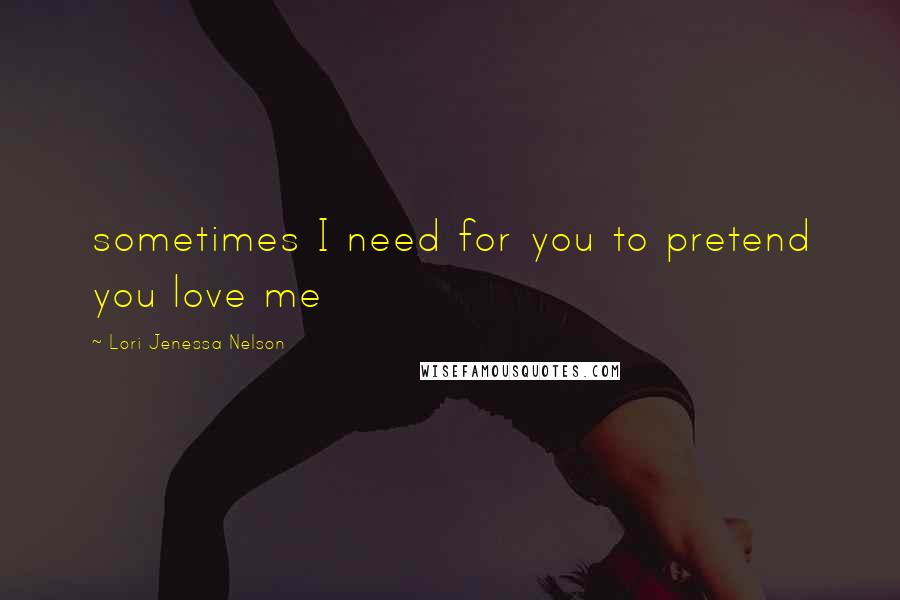 Lori Jenessa Nelson Quotes: sometimes I need for you to pretend you love me