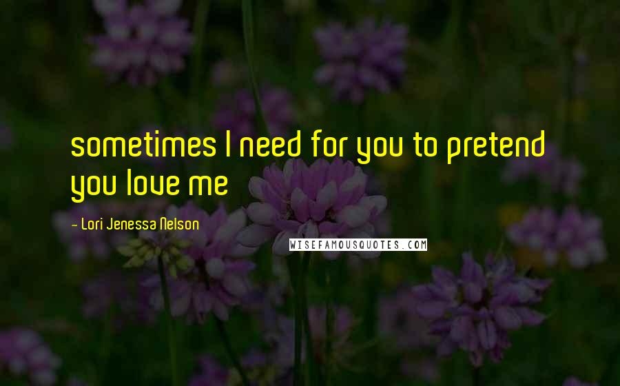 Lori Jenessa Nelson Quotes: sometimes I need for you to pretend you love me