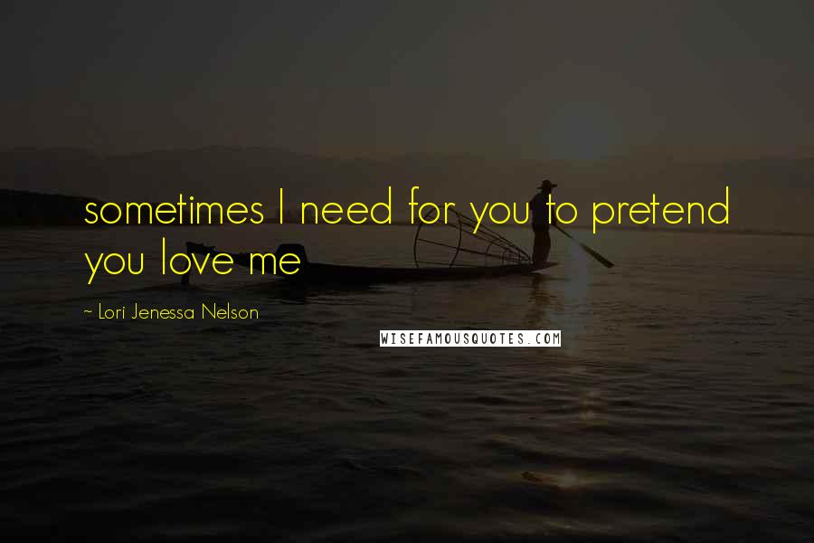 Lori Jenessa Nelson Quotes: sometimes I need for you to pretend you love me